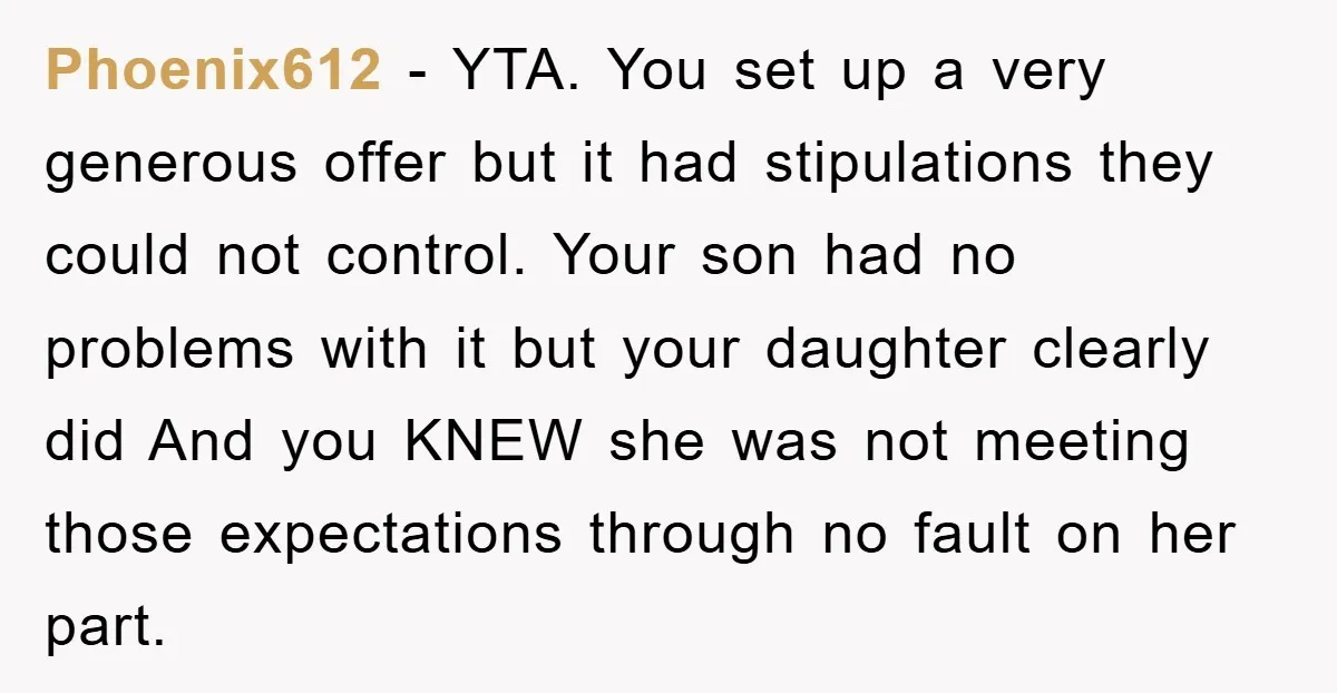 Phoenix612 − YTA. You set up a very generous offer but it had stipulations they could not control. Your son had no problems with it but your daughter clearly did...