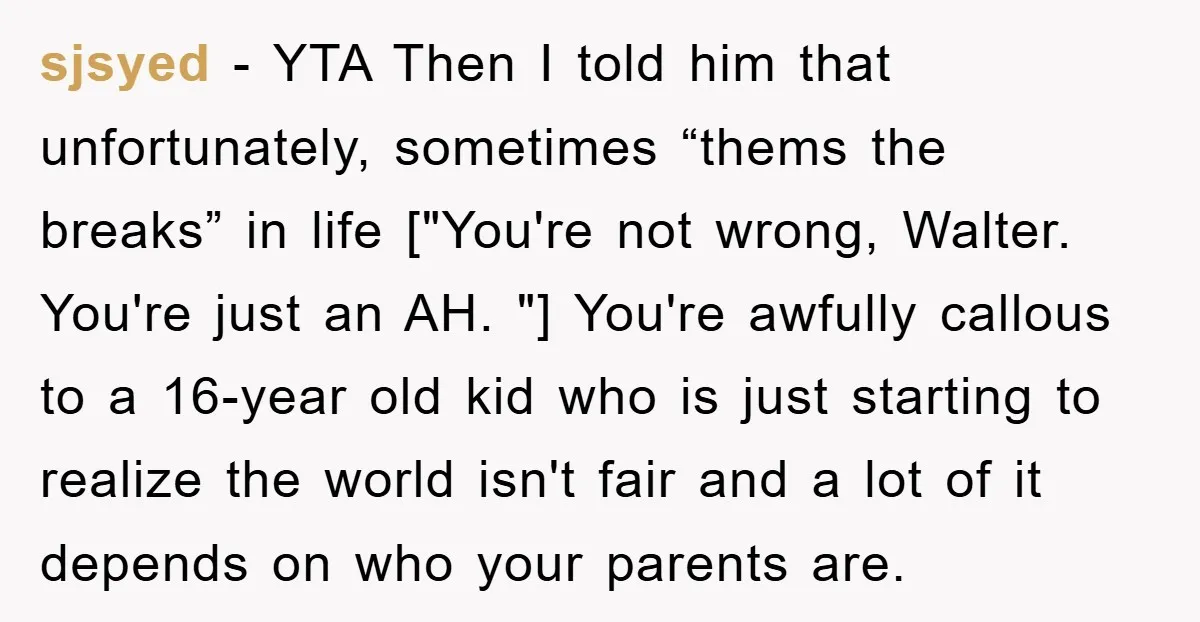 sjsyed − YTA Then I told him that unfortunately, sometimes “thems the breaks” in life ["You're not wrong, Walter. You're just an AH. "] You're awfully callous to a 16-year...