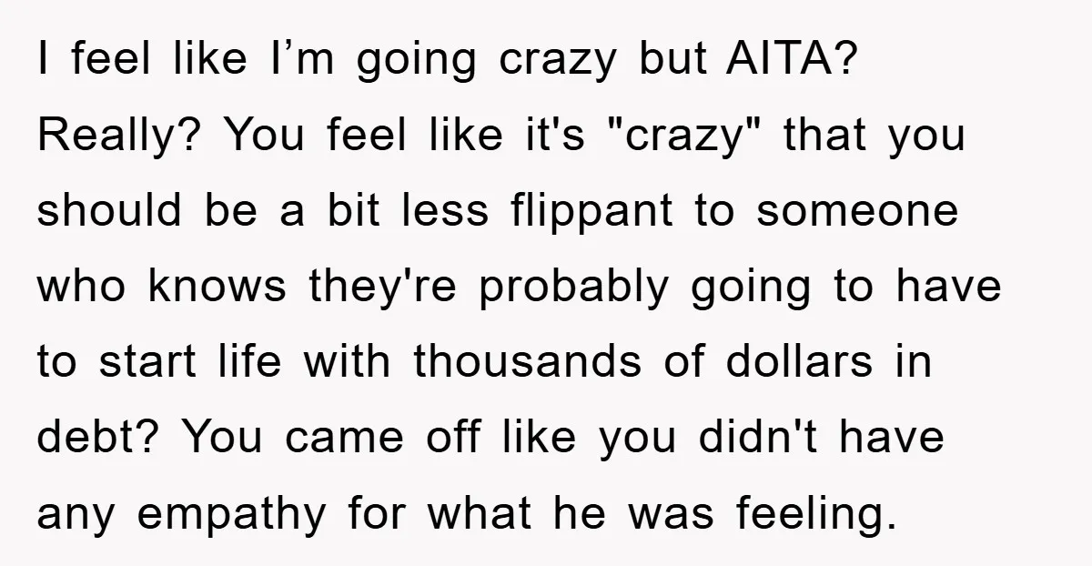 I feel like I’m going crazy but AITA? Really? You feel like it's "crazy" that you should be a bit less flippant to someone who knows they're probably going to...