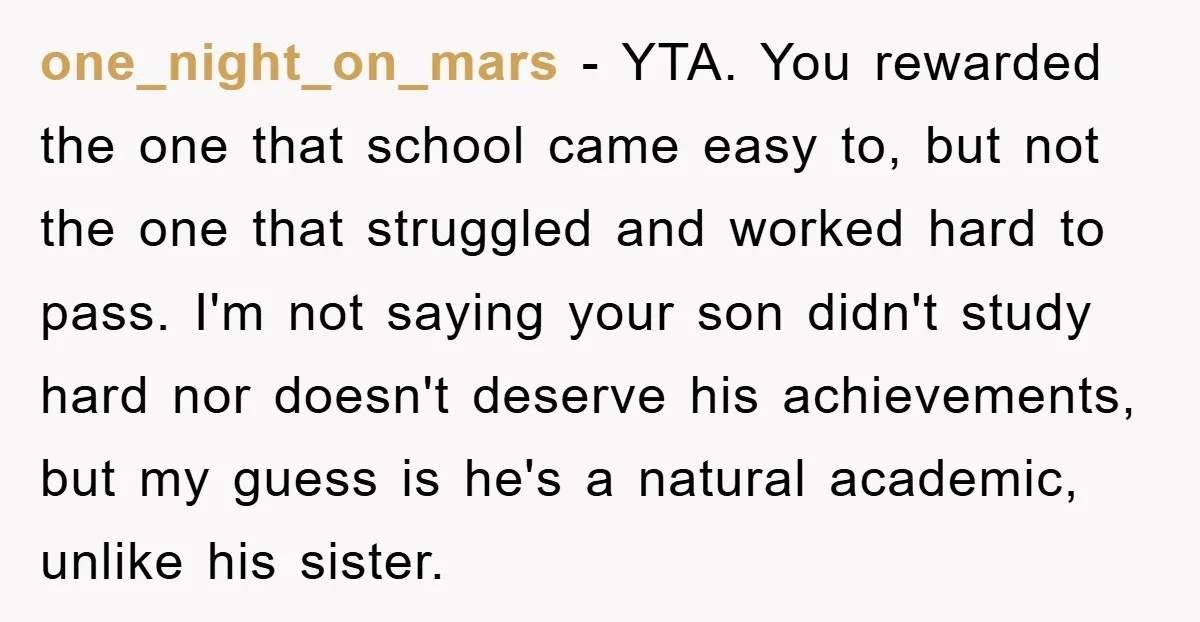 one_night_on_mars − YTA. You rewarded the one that school came easy to, but not the one that struggled and worked hard to pass. I'm not saying your son didn't study...