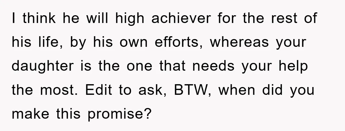 I think he will high achiever for the rest of his life, by his own efforts, whereas your daughter is the one that needs your help the most. Edit to...
