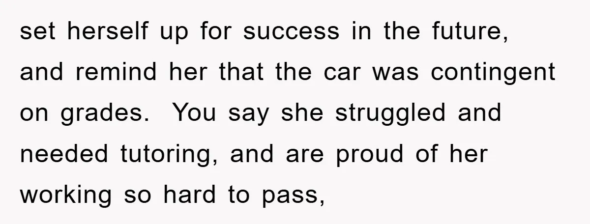 set herself up for success in the future, and remind her that the car was contingent on grades. You say she struggled and needed tutoring, and are proud of her...