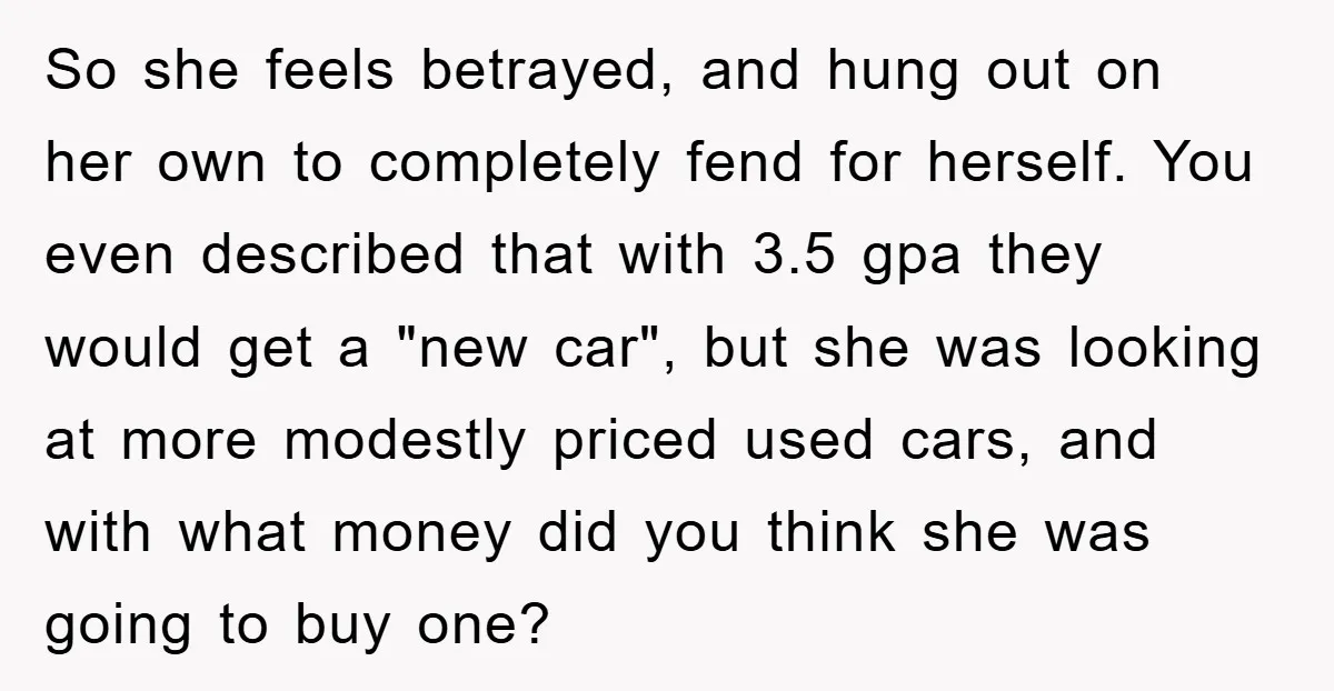 So she feels betrayed, and hung out on her own to completely fend for herself. You even described that with 3.5 gpa they would get a "new car", but she...
