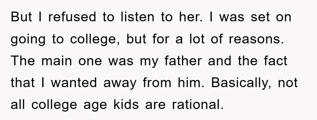 But I refused to listen to her. I was set on going to college, but for a lot of reasons. The main one was my father and the fact that...