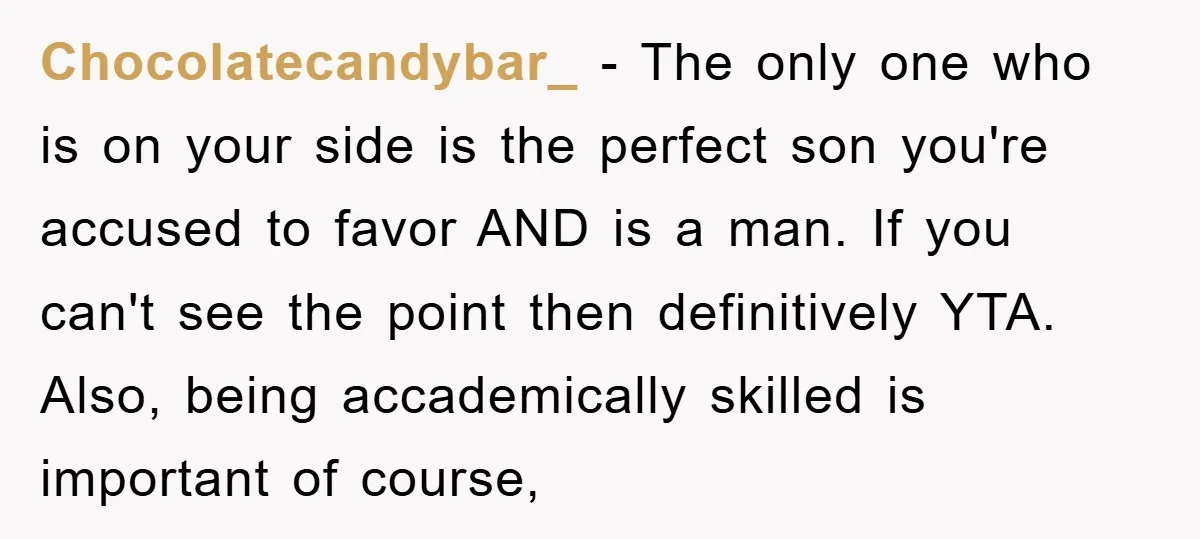 Chocolatecandybar_ − The only one who is on your side is the perfect son you're accused to favor AND is a man. If you can't see the point then definitively...