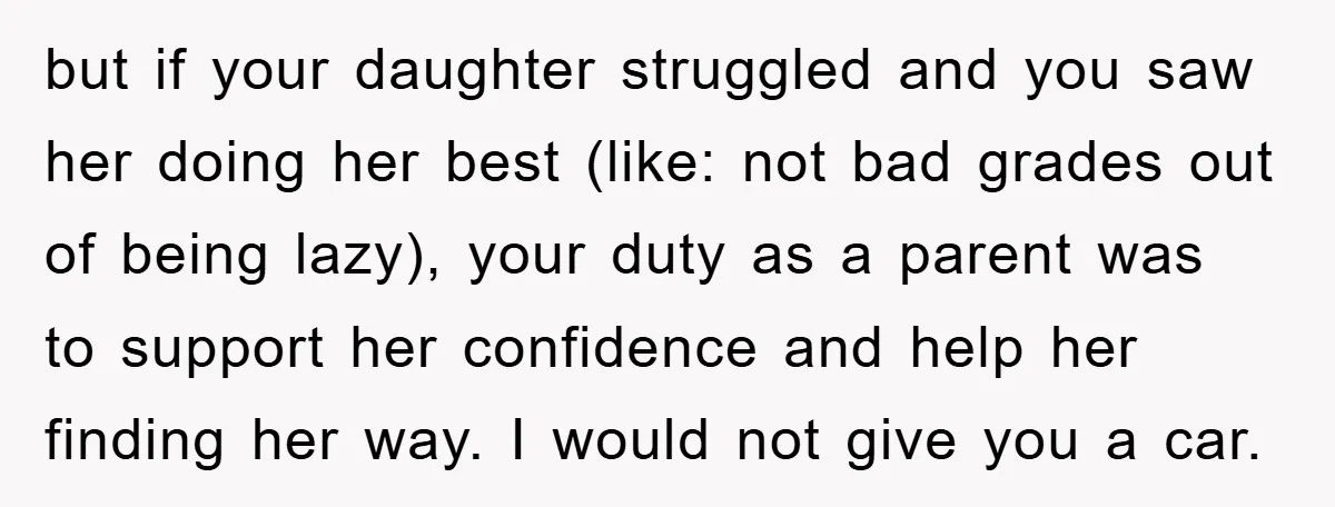 but if your daughter struggled and you saw her doing her best (like: not bad grades out of being lazy), your duty as a parent was to support her confidence...