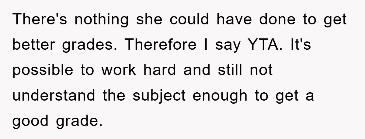 There's nothing she could have done to get better grades. Therefore I say YTA. It's possible to work hard and still not understand the subject enough to get a good...