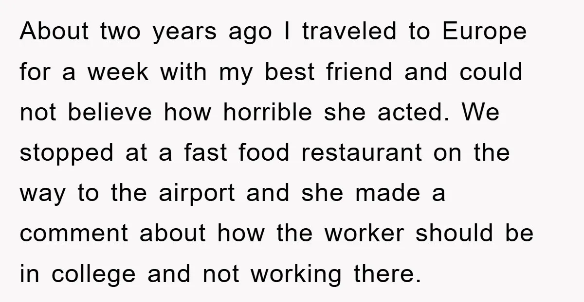 About two years ago I traveled to Europe for a week with my best friend and could not believe how horrible she acted. We stopped at a fast food restaurant...