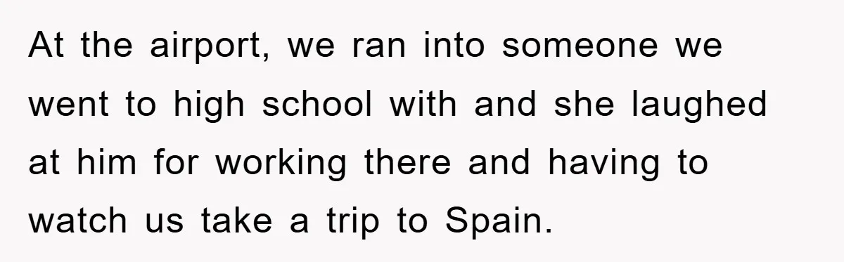 At the airport, we ran into someone we went to high school with and she laughed at him for working there and having to watch us take a trip to...