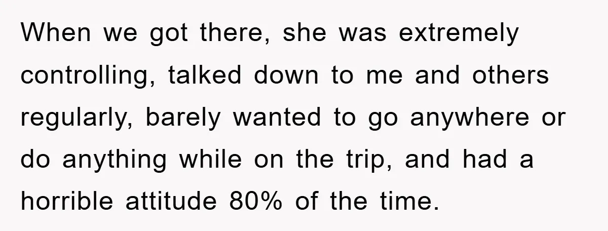 When we got there, she was extremely controlling, talked down to me and others regularly, barely wanted to go anywhere or do anything while on the trip, and had a...