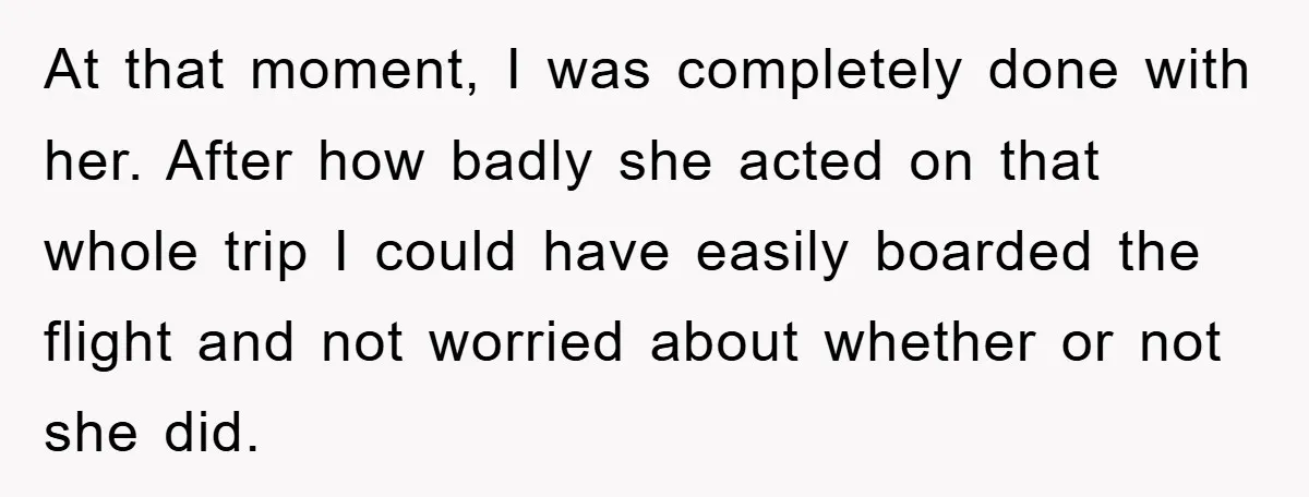 At that moment, I was completely done with her. After how badly she acted on that whole trip I could have easily boarded the flight and not worried about whether...