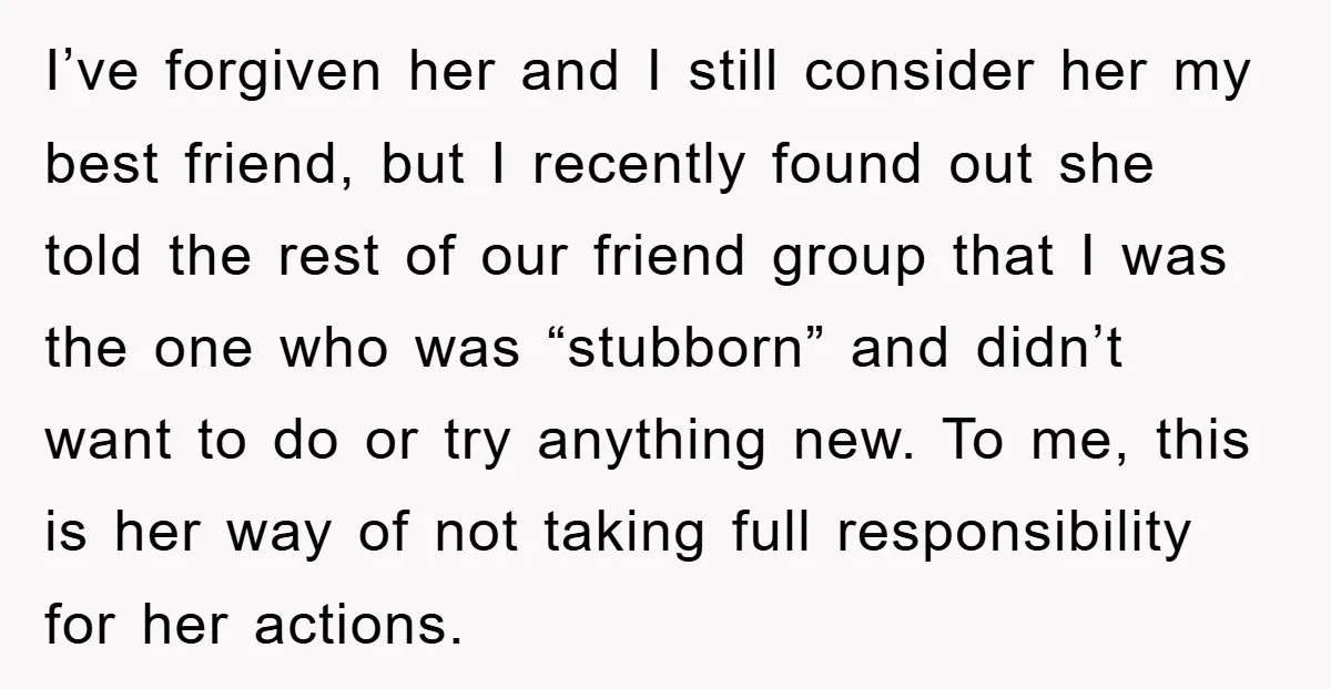 I’ve forgiven her and I still consider her my best friend, but I recently found out she told the rest of our friend group that I was the one who...