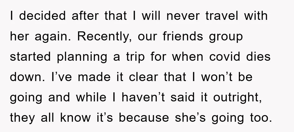 I decided after that I will never travel with her again. Recently, our friends group started planning a trip for when covid dies down. I’ve made it clear that I...