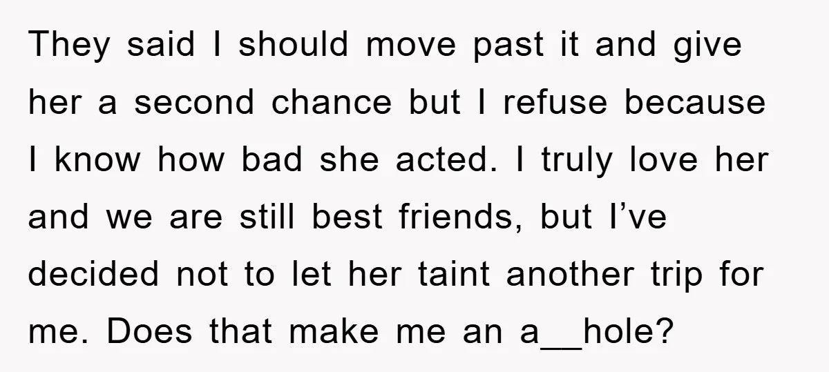 They said I should move past it and give her a second chance but I refuse because I know how bad she acted. I truly love her and we are...