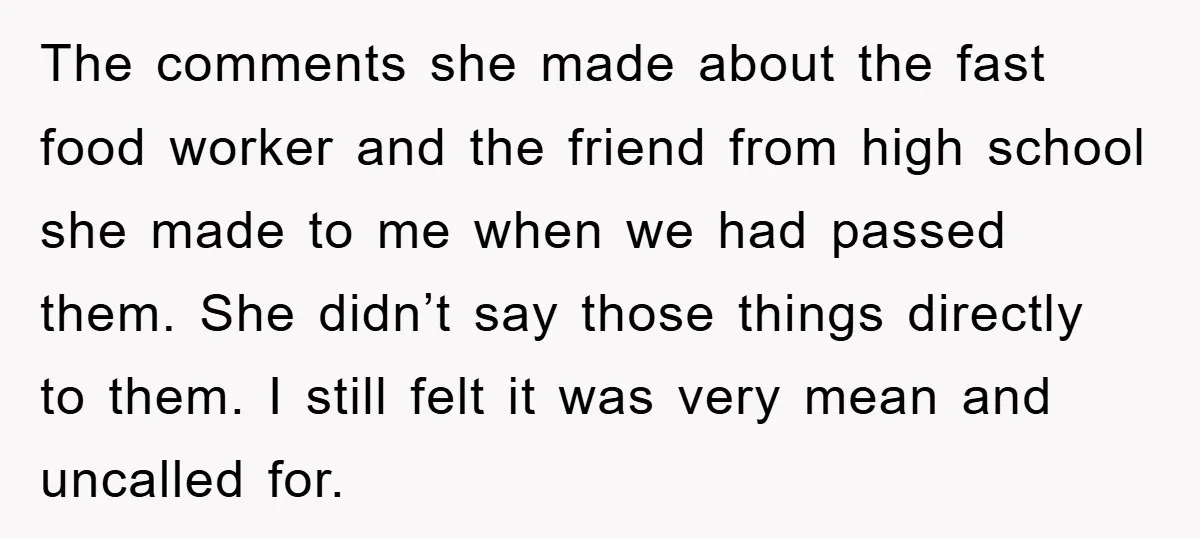 The comments she made about the fast food worker and the friend from high school she made to me when we had passed them. She didn’t say those things directly...