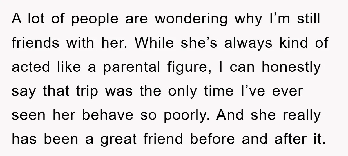 A lot of people are wondering why I’m still friends with her. While she’s always kind of acted like a parental figure, I can honestly say that trip was the...