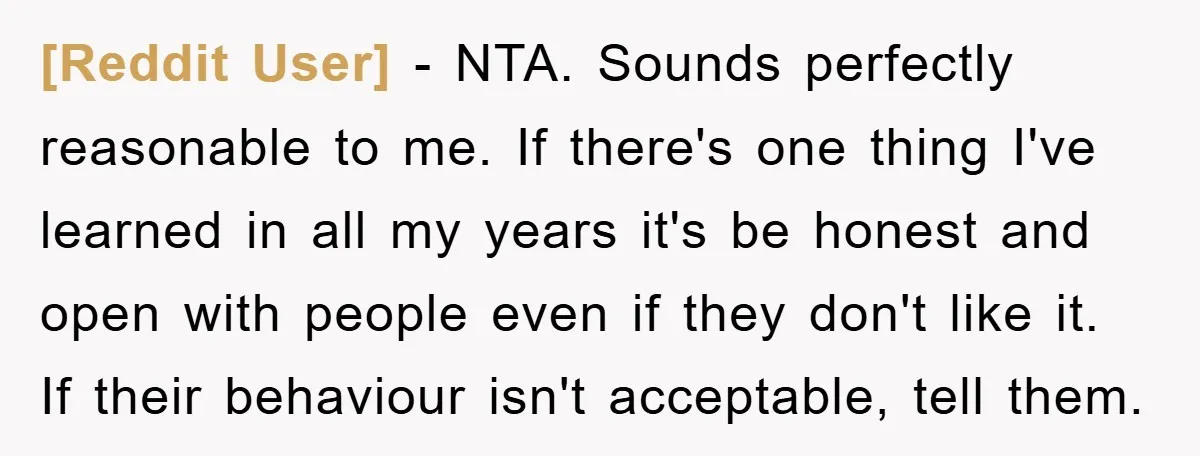 [Reddit User] − NTA. Sounds perfectly reasonable to me. If there's one thing I've learned in all my years it's be honest and open with people even if they don't...