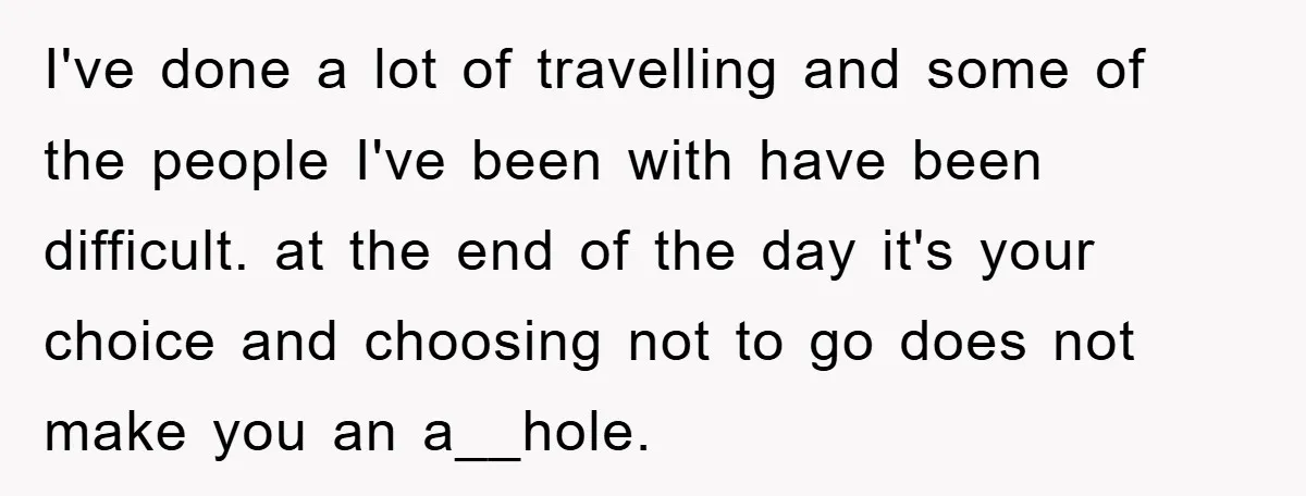 I've done a lot of travelling and some of the people I've been with have been difficult. at the end of the day it's your choice and choosing not to...