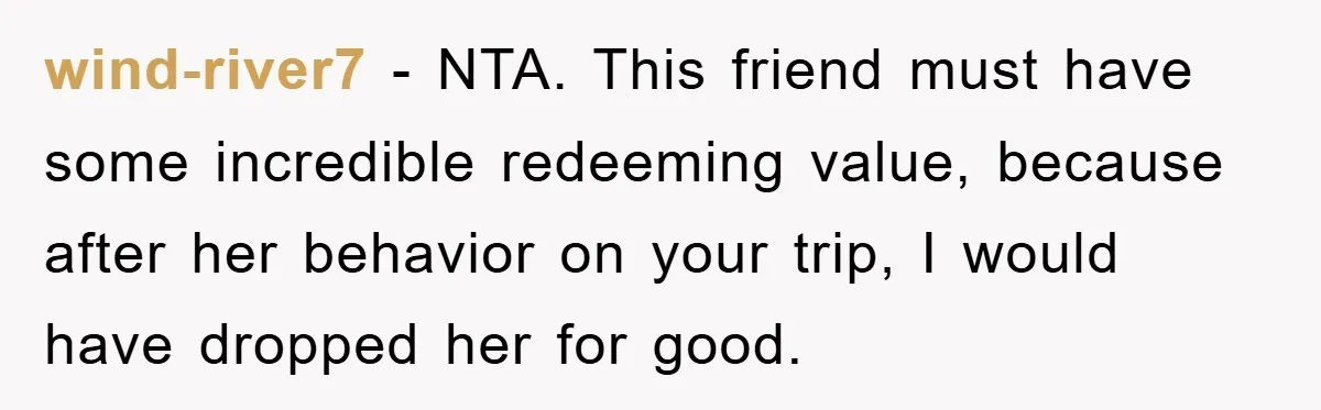 wind-river7 − NTA. This friend must have some incredible redeeming value, because after her behavior on your trip, I would have dropped her for good.