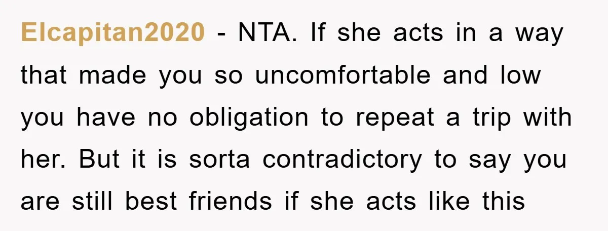 Elcapitan2020 − NTA. If she acts in a way that made you so uncomfortable and low you have no obligation to repeat a trip with her. But it is sorta...