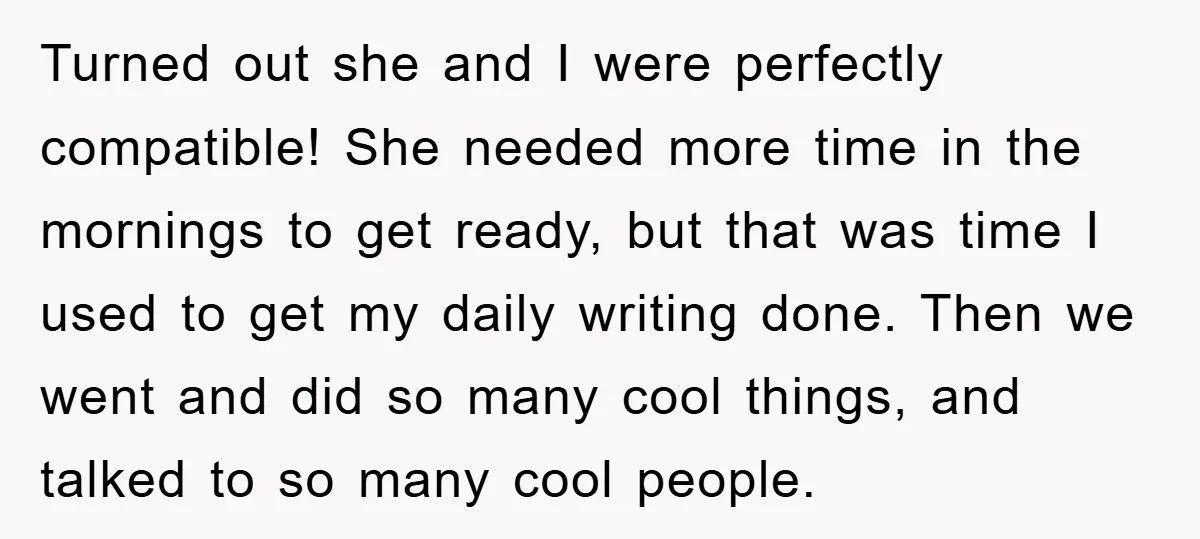 Turned out she and I were perfectly compatible! She needed more time in the mornings to get ready, but that was time I used to get my daily writing done....