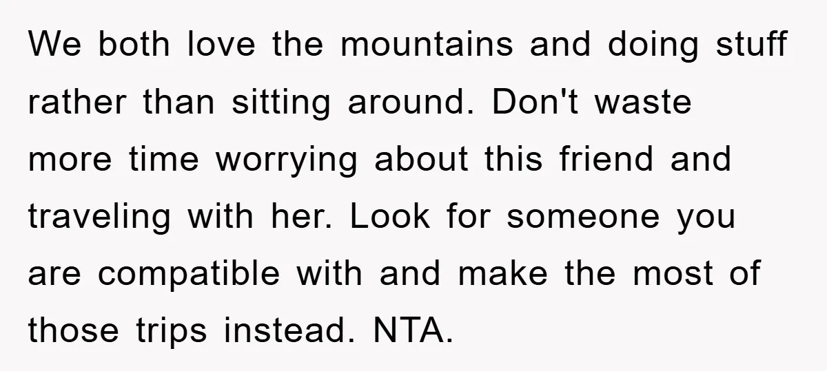 We both love the mountains and doing stuff rather than sitting around. Don't waste more time worrying about this friend and traveling with her. Look for someone you are compatible...