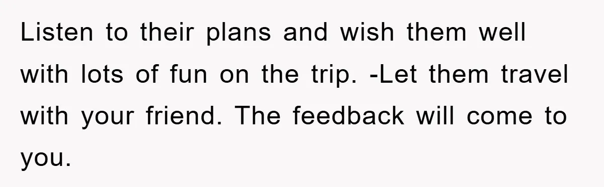 Listen to their plans and wish them well with lots of fun on the trip. -Let them travel with your friend. The feedback will come to you.