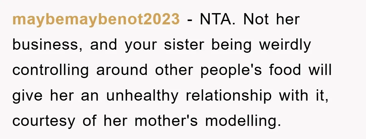 maybemaybenot2023 − NTA. Not her business, and your sister being weirdly controlling around other people's food will give her an unhealthy relationship with it, courtesy of her mother's modelling.