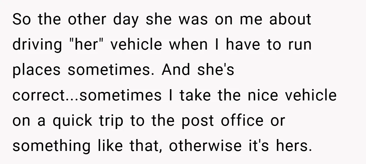 So the other day she was on me about driving "her" vehicle when I have to run places sometimes. And she's correct...sometimes I take the nice vehicle on a quick...