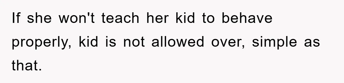 If she won't teach her kid to behave properly, kid is not allowed over, simple as that.