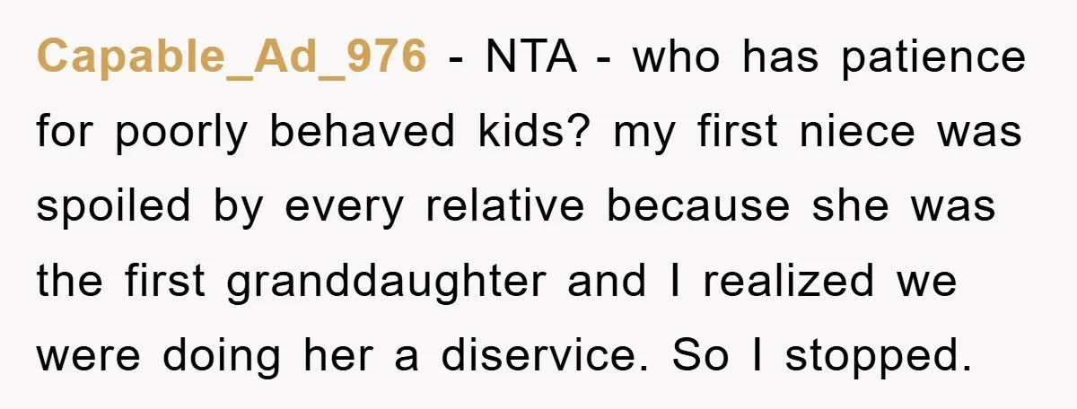 Capable_Ad_976 − NTA - who has patience for poorly behaved kids? my first niece was spoiled by every relative because she was the first granddaughter and I realized we were...