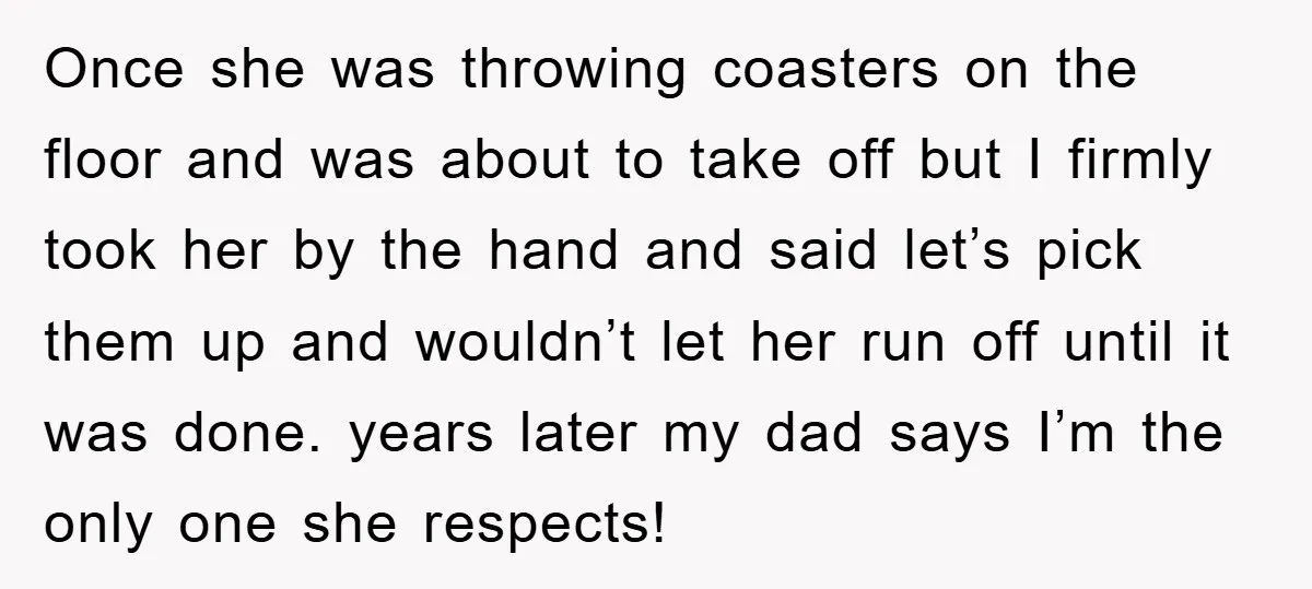 Once she was throwing coasters on the floor and was about to take off but I firmly took her by the hand and said let’s pick them up and wouldn’t...