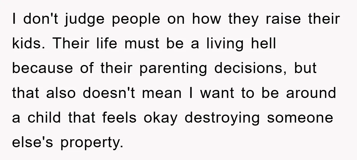 I don't judge people on how they raise their kids. Their life must be a living hell because of their parenting decisions, but that also doesn't mean I want to...