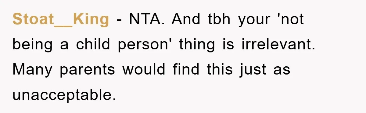 Stoat__King − NTA. And tbh your 'not being a child person' thing is irrelevant. Many parents would find this just as unacceptable.