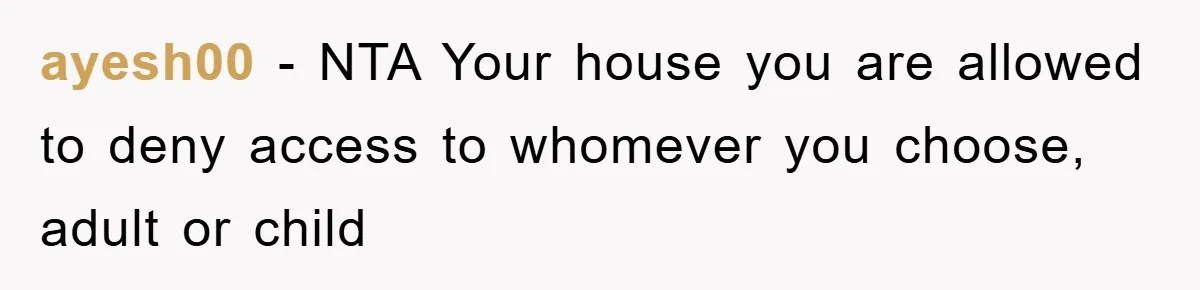 ayesh00 − NTA Your house you are allowed to deny access to whomever you choose, adult or child