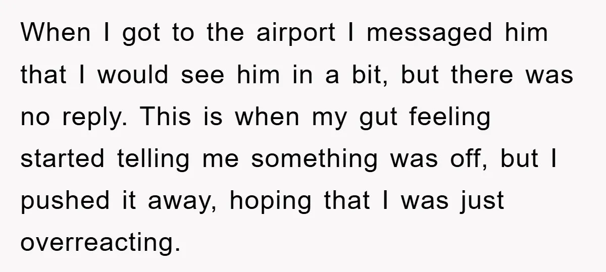 When I got to the airport I messaged him that I would see him in a bit, but there was no reply. This is when my gut feeling started telling...