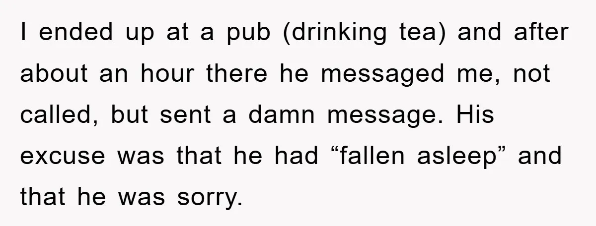 I ended up at a pub (drinking tea) and after about an hour there he messaged me, not called, but sent a damn message. His excuse was that he had...