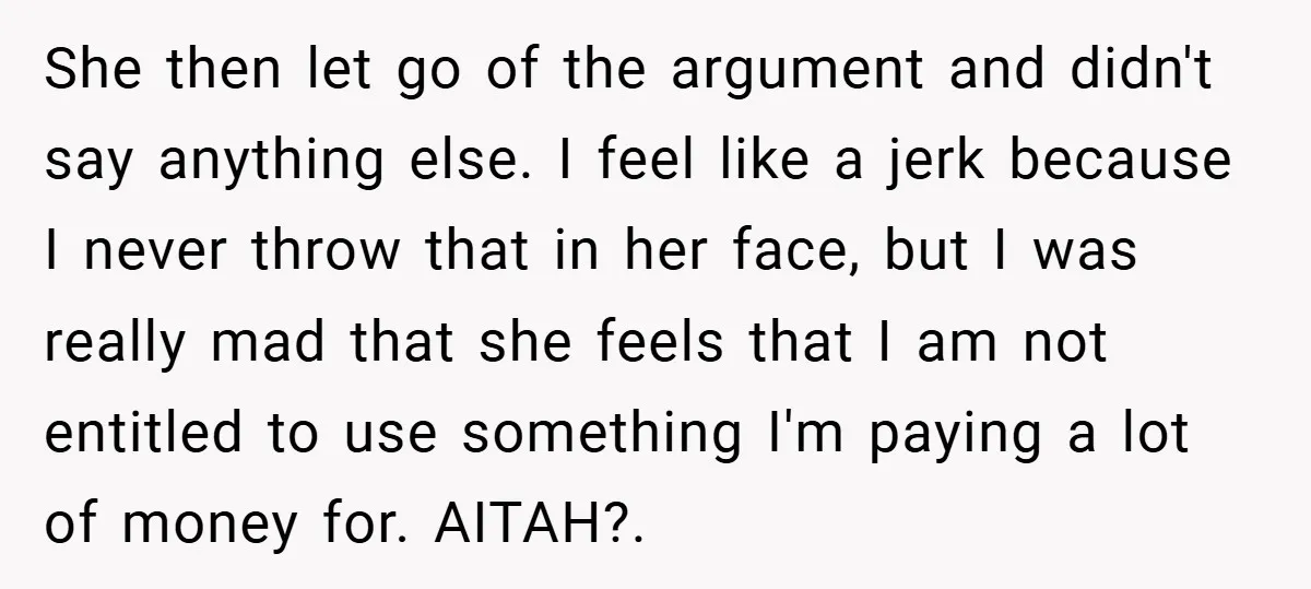 She then let go of the argument and didn't say anything else. I feel like a jerk because I never throw that in her face, but I was really mad...