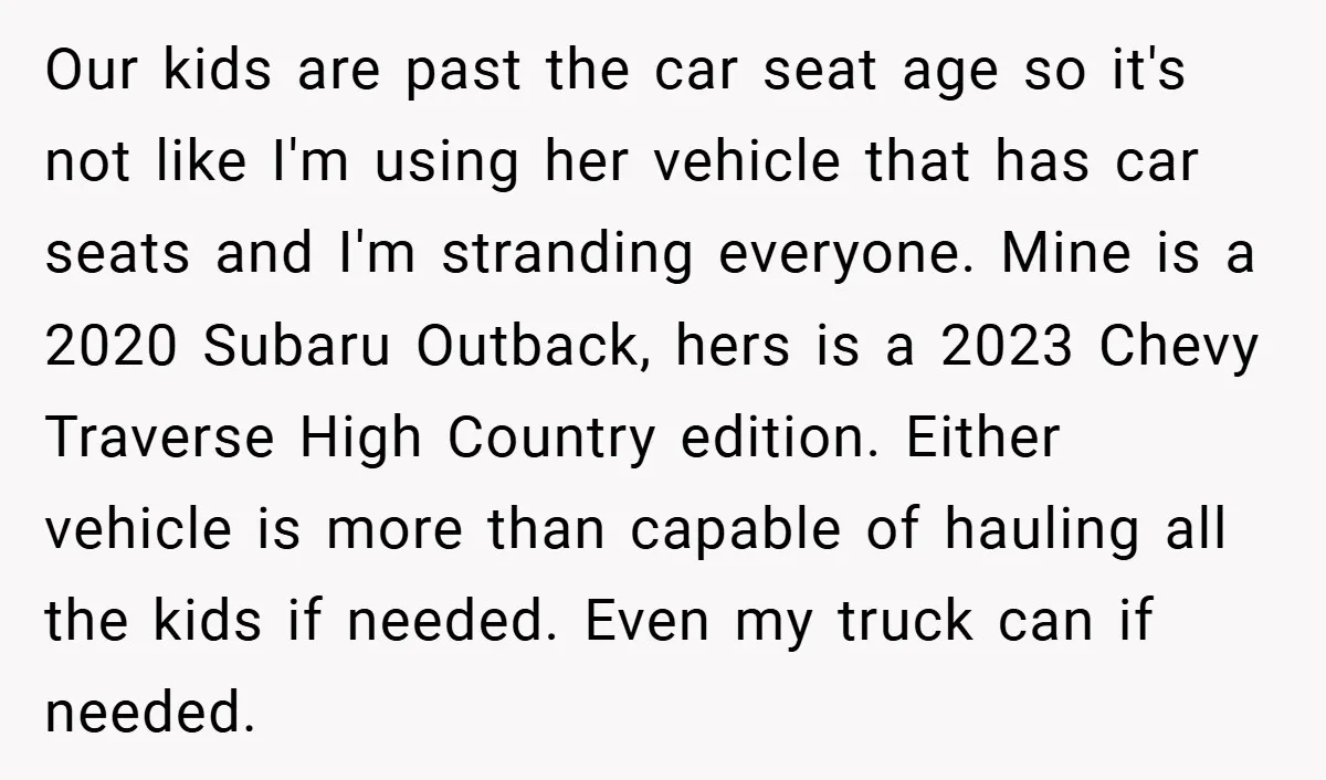 Our kids are past the car seat age so it's not like I'm using her vehicle that has car seats and I'm stranding everyone. Mine is a 2020 Subaru Outback,...
