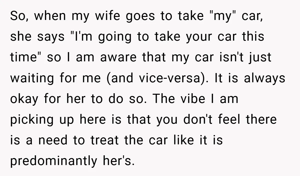 So, when my wife goes to take "my" car, she says "I'm going to take your car this time" so I am aware that my car isn't just waiting for...