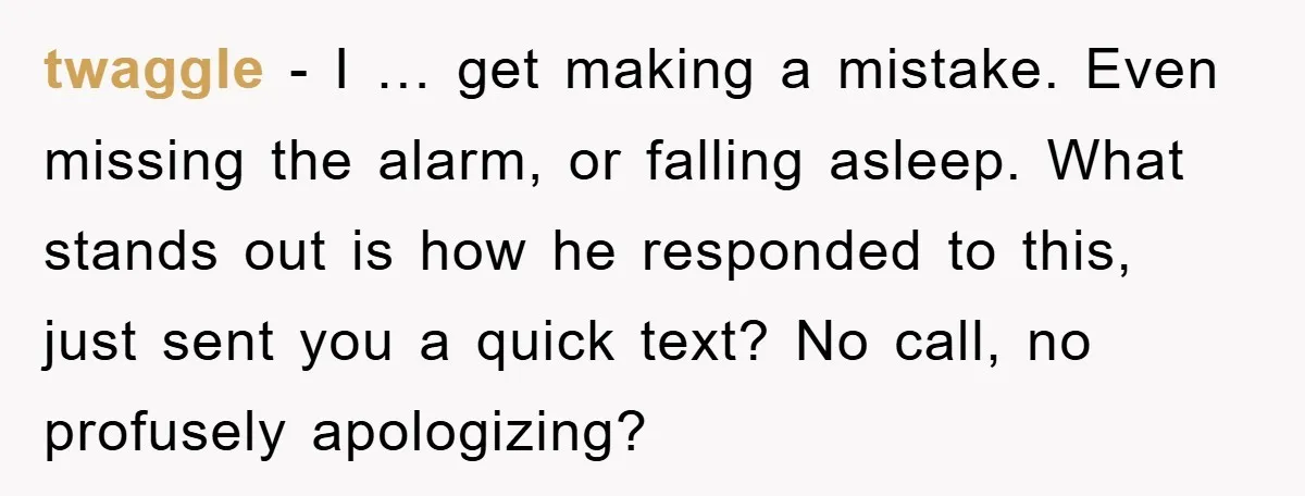 twaggle − I … get making a mistake. Even missing the alarm, or falling asleep. What stands out is how he responded to this, just sent you a quick text?...