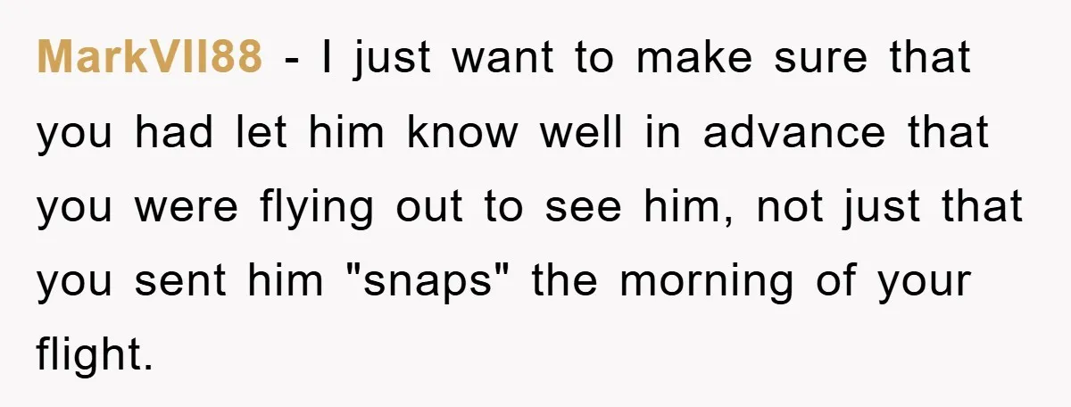MarkVII88 − I just want to make sure that you had let him know well in advance that you were flying out to see him, not just that you sent...