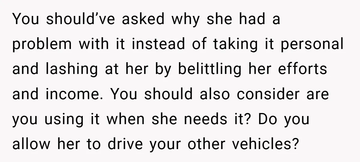You should’ve asked why she had a problem with it instead of taking it personal and lashing at her by belittling her efforts and income. You should also consider are...