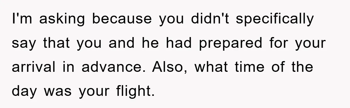 I'm asking because you didn't specifically say that you and he had prepared for your arrival in advance. Also, what time of the day was your flight.