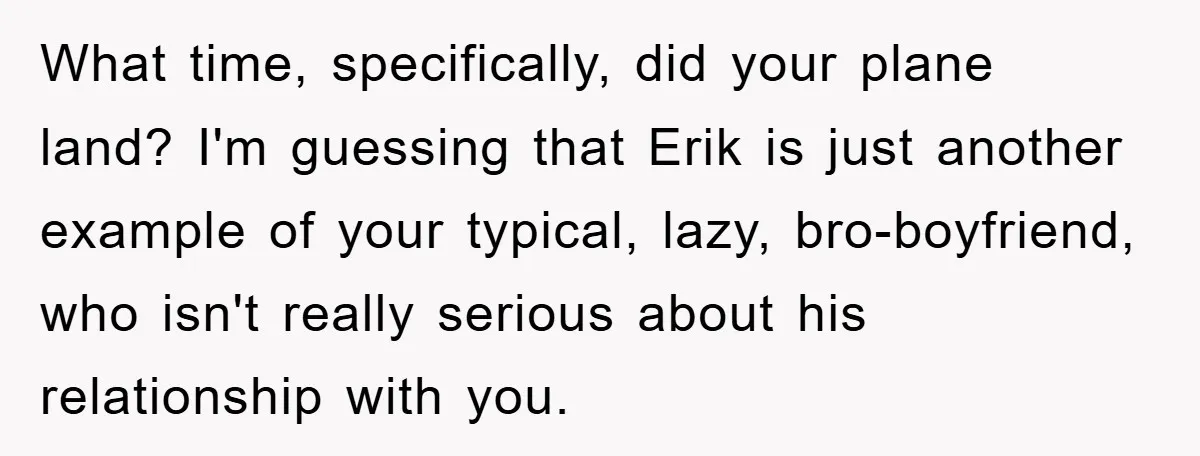 What time, specifically, did your plane land? I'm guessing that Erik is just another example of your typical, lazy, bro-boyfriend, who isn't really serious about his relationship with you.
