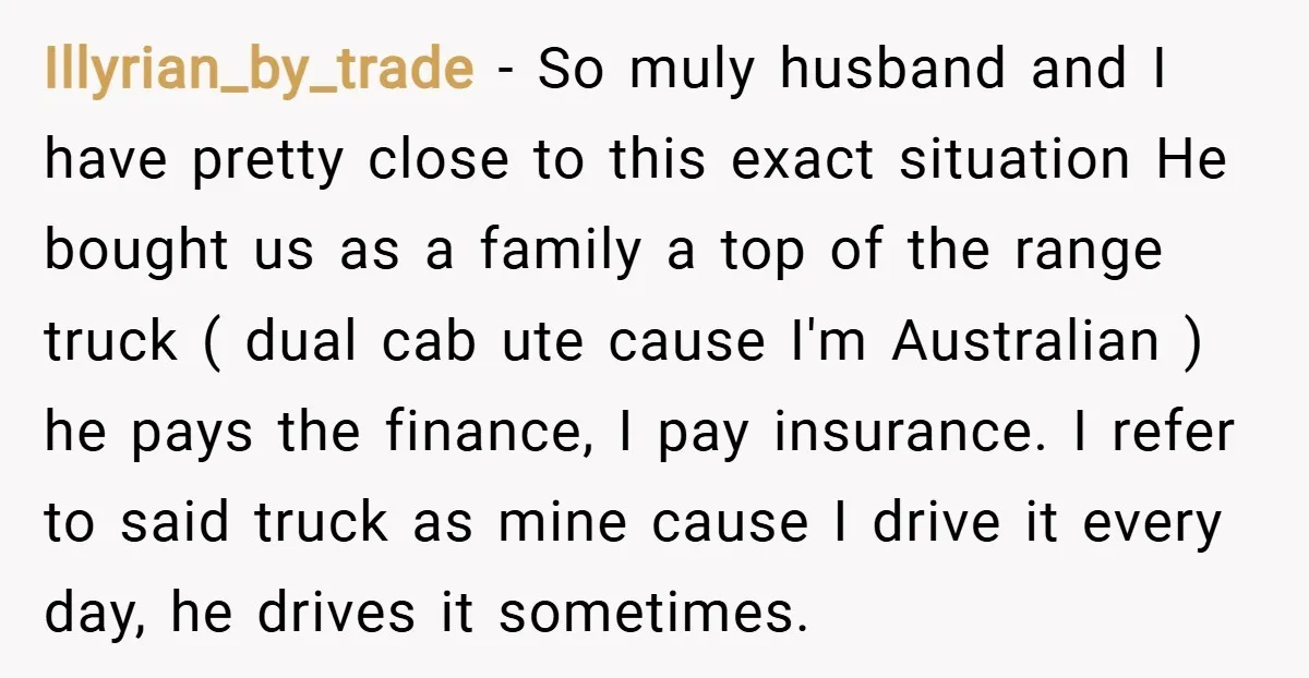 Illyrian_by_trade − So muly husband and I have pretty close to this exact situation He bought us as a family a top of the range truck ( dual cab ute...