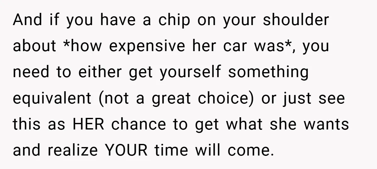 And if you have a chip on your shoulder about *how expensive her car was*, you need to either get yourself something equivalent (not a great choice) or just see...