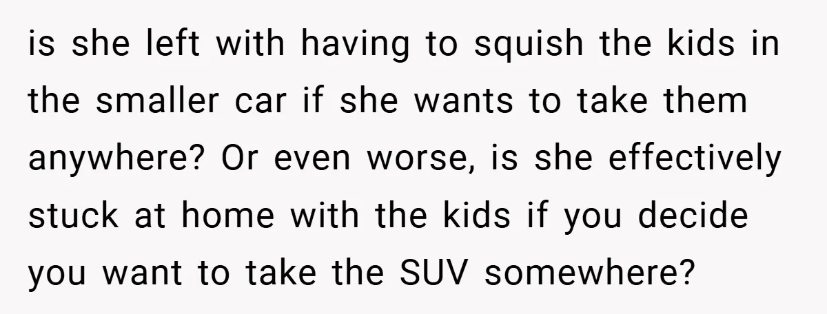 is she left with having to squish the kids in the smaller car if she wants to take them anywhere? Or even worse, is she effectively stuck at home with...