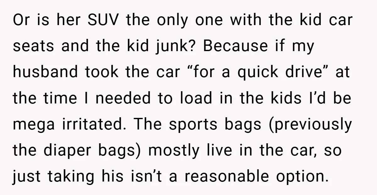Or is her SUV the only one with the kid car seats and the kid junk? Because if my husband took the car “for a quick drive” at the time...