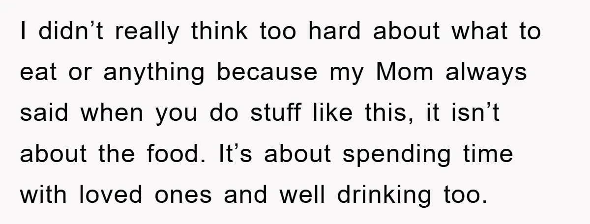 I didn’t really think too hard about what to eat or anything because my Mom always said when you do stuff like this, it isn’t about the food. It’s about...